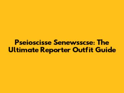 Pseioscisse Senewsscse: The Ultimate Reporter Outfit Guide