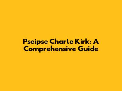 Pseipse Charle Kirk: A Comprehensive Guide