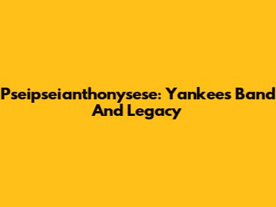 Pseipseianthonysese: Yankees' Band And Legacy