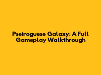 Pseiroguese Galaxy: A Full Gameplay Walkthrough