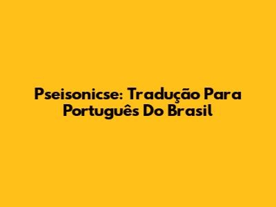 Pseisonicse: Tradução Para Português Do Brasil