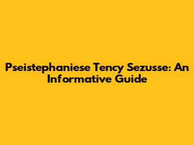 Pseistephaniese Tency Sezusse: An Informative Guide