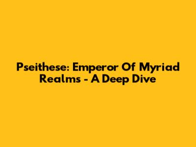 Pseithese: Emperor Of Myriad Realms - A Deep Dive