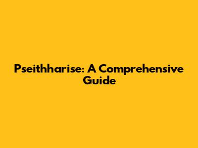 Pseithharise: A Comprehensive Guide
