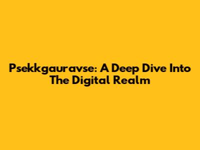 Psekkgauravse: A Deep Dive Into The Digital Realm