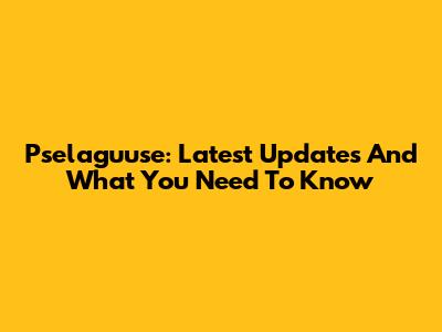 Pselaguuse: Latest Updates And What You Need To Know