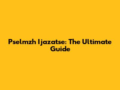Pselmzh Ijazatse: The Ultimate Guide
