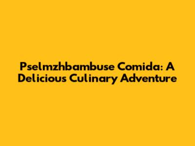 Pselmzhbambuse Comida: A Delicious Culinary Adventure