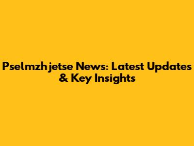 Pselmzhjetse News: Latest Updates & Key Insights