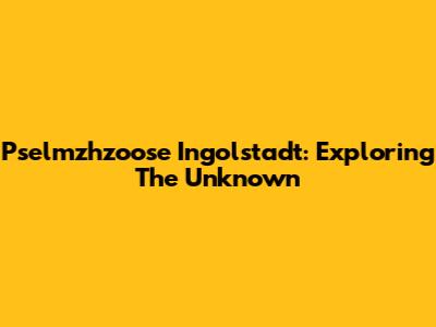 Pselmzhzoose Ingolstadt: Exploring The Unknown