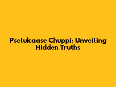 Pselukaase Chuppi: Unveiling Hidden Truths