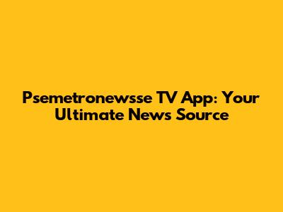 Psemetronewsse TV App: Your Ultimate News Source