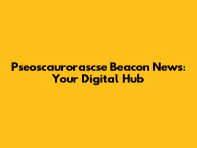 Pseoscaurorascse Beacon News: Your Digital Hub