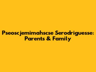 Pseoscjemimahscse Serodriguesse: Parents & Family