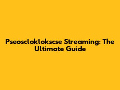 Pseoscloklokscse Streaming: The Ultimate Guide