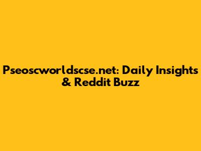 Pseoscworldscse.net: Daily Insights & Reddit Buzz