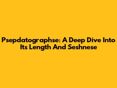 Psepdatographse: A Deep Dive Into Its Length And Seshnese