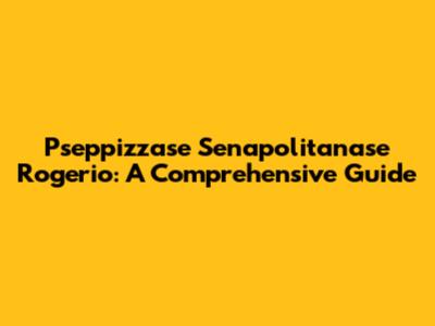 Pseppizzase Senapolitanase Rogerio: A Comprehensive Guide