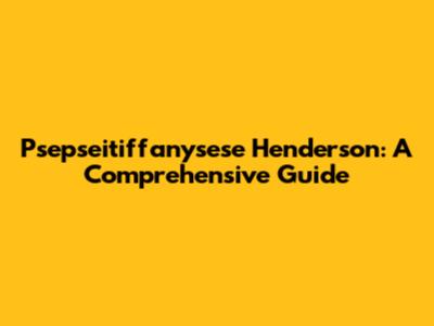 Psepseitiffanysese Henderson: A Comprehensive Guide