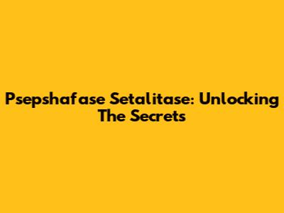 Psepshafase Setalitase: Unlocking The Secrets