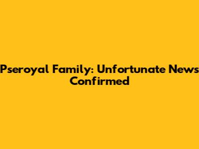 Pseroyal Family: Unfortunate News Confirmed