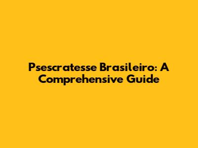 Psescratesse Brasileiro: A Comprehensive Guide