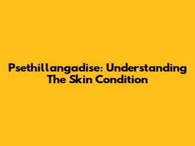 Psethillangadise: Understanding The Skin Condition