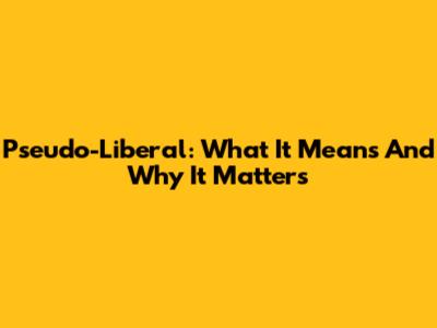 Pseudo-Liberal: What It Means And Why It Matters