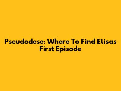 Pseudodese: Where To Find Elisa's First Episode