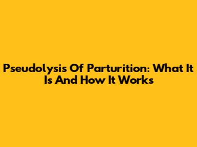 Pseudolysis Of Parturition: What It Is And How It Works