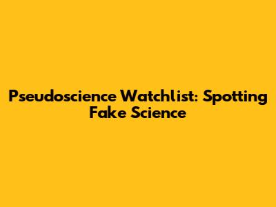 Pseudoscience Watchlist: Spotting Fake Science