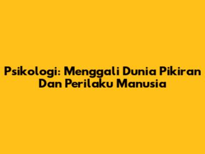 Psikologi: Menggali Dunia Pikiran Dan Perilaku Manusia