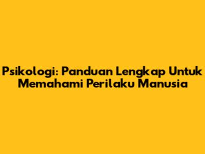 Psikologi: Panduan Lengkap Untuk Memahami Perilaku Manusia