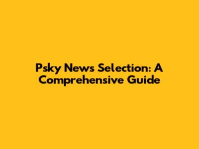Psky News Selection: A Comprehensive Guide