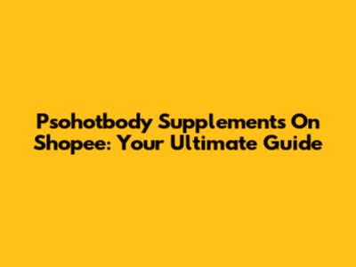 Psohotbody Supplements On Shopee: Your Ultimate Guide
