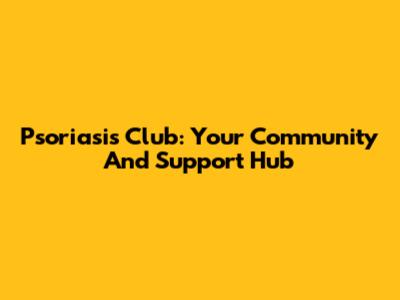 Psoriasis Club: Your Community And Support Hub