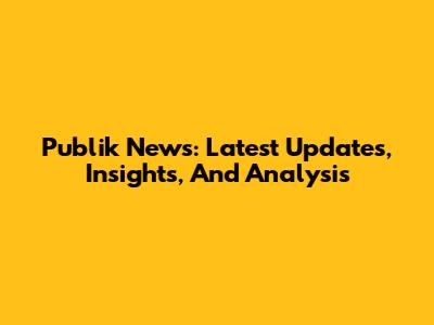 Publik News: Latest Updates, Insights, And Analysis