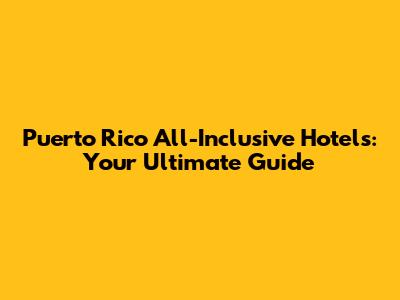 Puerto Rico All-Inclusive Hotels: Your Ultimate Guide