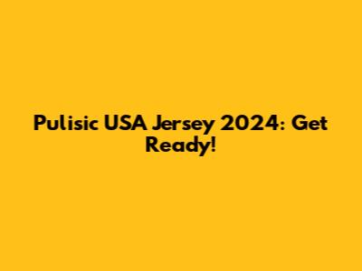Pulisic USA Jersey 2024: Get Ready!