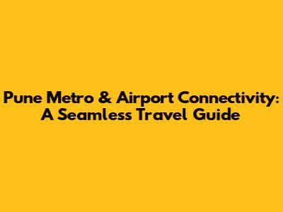 Pune Metro & Airport Connectivity: A Seamless Travel Guide