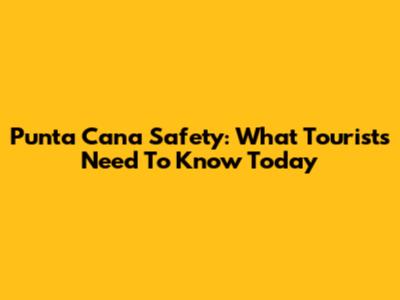 Punta Cana Safety: What Tourists Need To Know Today
