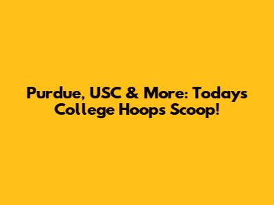 Purdue, USC & More: Today's College Hoops Scoop!