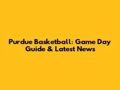 Purdue Basketball: Game Day Guide & Latest News