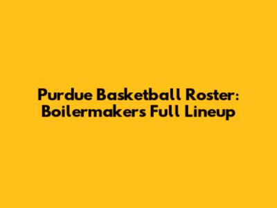 Purdue Basketball Roster: Boilermakers' Full Lineup