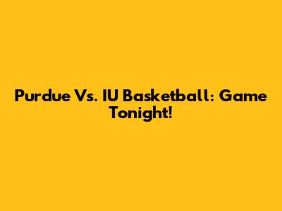 Purdue Vs. IU Basketball: Game Tonight!
