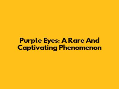 Purple Eyes: A Rare And Captivating Phenomenon