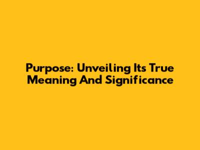 Purpose: Unveiling Its True Meaning And Significance