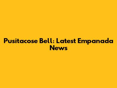 Pusitacose Bell: Latest Empanada News