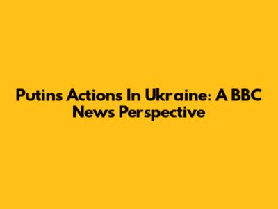 Putin's Actions In Ukraine: A BBC News Perspective