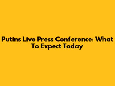 Putin's Live Press Conference: What To Expect Today